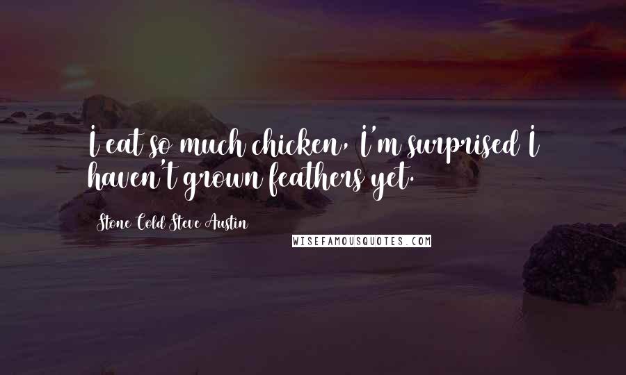 Stone Cold Steve Austin Quotes: I eat so much chicken, I'm surprised I haven't grown feathers yet.