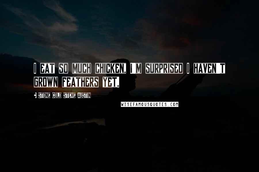 Stone Cold Steve Austin Quotes: I eat so much chicken, I'm surprised I haven't grown feathers yet.