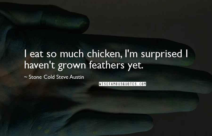 Stone Cold Steve Austin Quotes: I eat so much chicken, I'm surprised I haven't grown feathers yet.