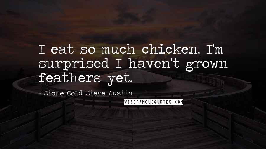 Stone Cold Steve Austin Quotes: I eat so much chicken, I'm surprised I haven't grown feathers yet.