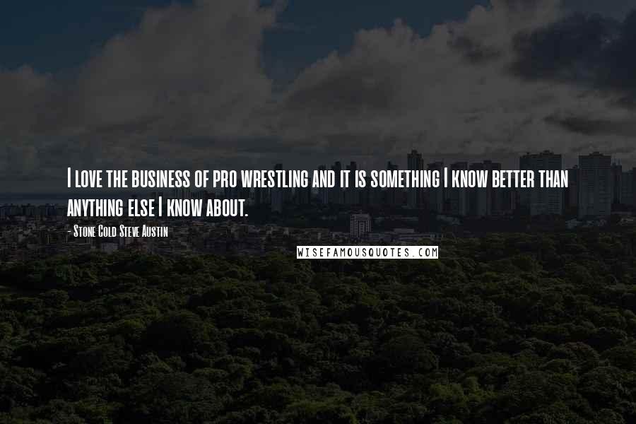 Stone Cold Steve Austin Quotes: I love the business of pro wrestling and it is something I know better than anything else I know about.