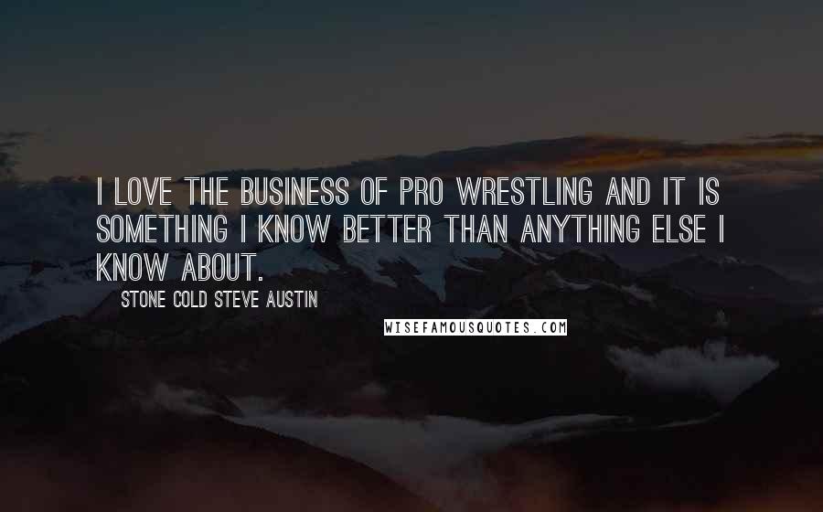 Stone Cold Steve Austin Quotes: I love the business of pro wrestling and it is something I know better than anything else I know about.