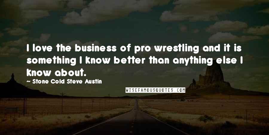 Stone Cold Steve Austin Quotes: I love the business of pro wrestling and it is something I know better than anything else I know about.