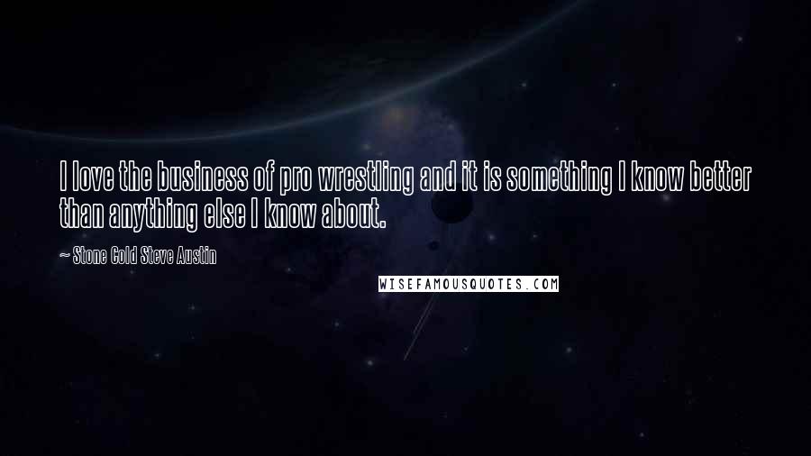 Stone Cold Steve Austin Quotes: I love the business of pro wrestling and it is something I know better than anything else I know about.