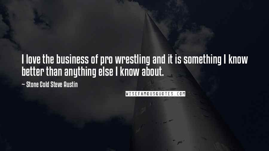 Stone Cold Steve Austin Quotes: I love the business of pro wrestling and it is something I know better than anything else I know about.