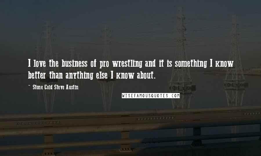 Stone Cold Steve Austin Quotes: I love the business of pro wrestling and it is something I know better than anything else I know about.