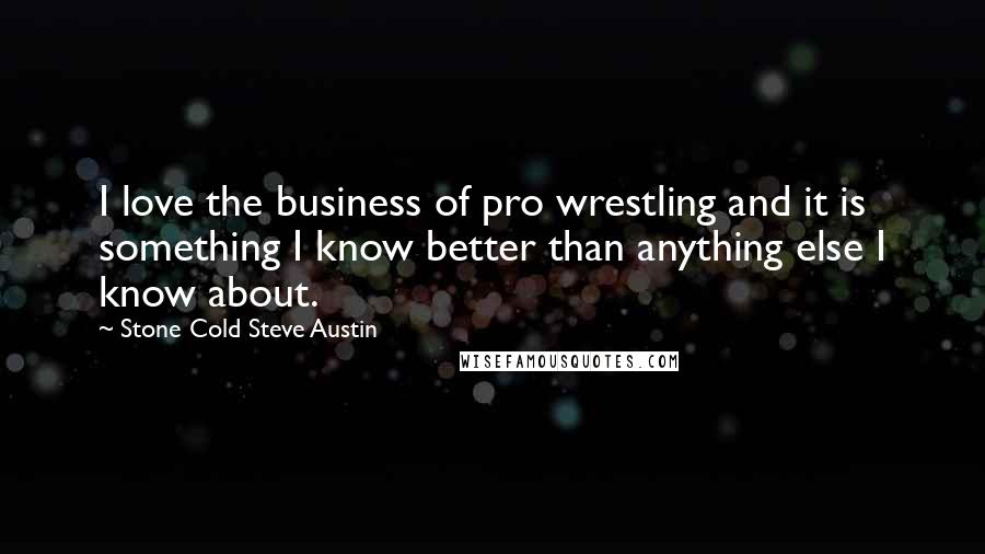 Stone Cold Steve Austin Quotes: I love the business of pro wrestling and it is something I know better than anything else I know about.