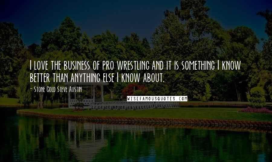 Stone Cold Steve Austin Quotes: I love the business of pro wrestling and it is something I know better than anything else I know about.