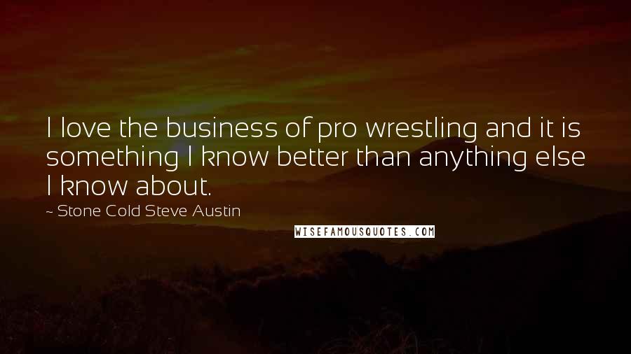 Stone Cold Steve Austin Quotes: I love the business of pro wrestling and it is something I know better than anything else I know about.