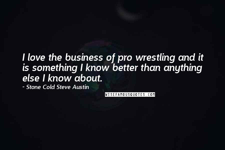 Stone Cold Steve Austin Quotes: I love the business of pro wrestling and it is something I know better than anything else I know about.