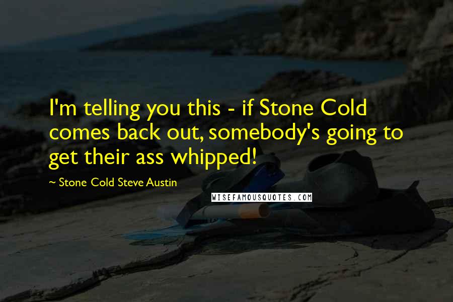 Stone Cold Steve Austin Quotes: I'm telling you this - if Stone Cold comes back out, somebody's going to get their ass whipped!