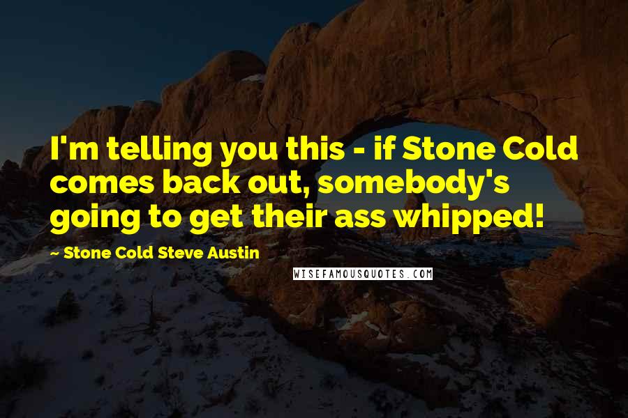 Stone Cold Steve Austin Quotes: I'm telling you this - if Stone Cold comes back out, somebody's going to get their ass whipped!