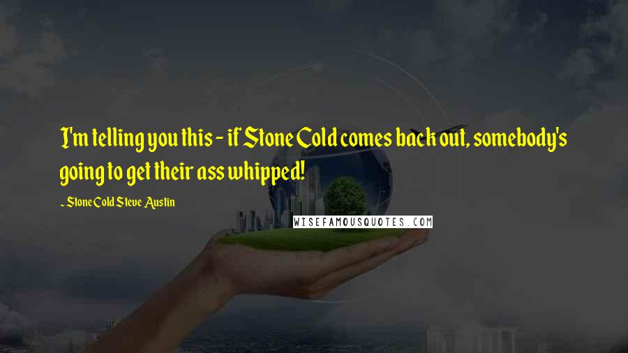 Stone Cold Steve Austin Quotes: I'm telling you this - if Stone Cold comes back out, somebody's going to get their ass whipped!