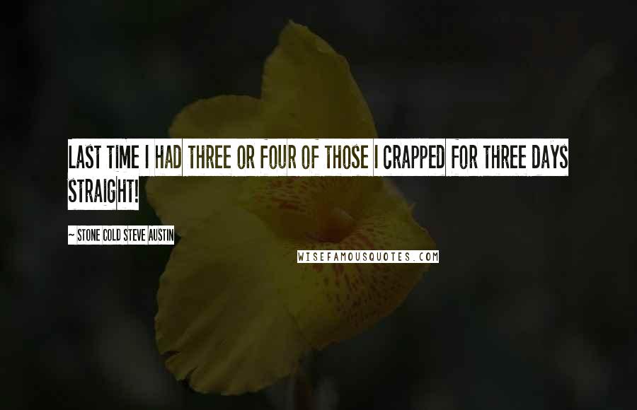 Stone Cold Steve Austin Quotes: Last time I had three or four of those I crapped for three days straight!