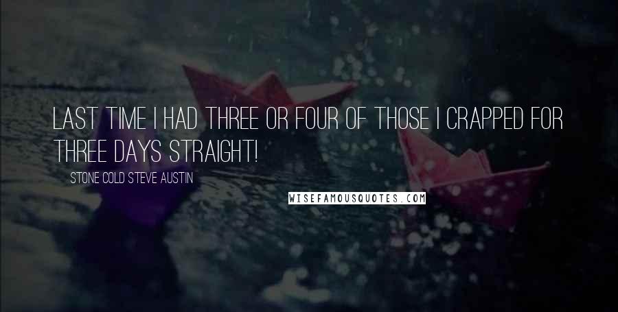 Stone Cold Steve Austin Quotes: Last time I had three or four of those I crapped for three days straight!