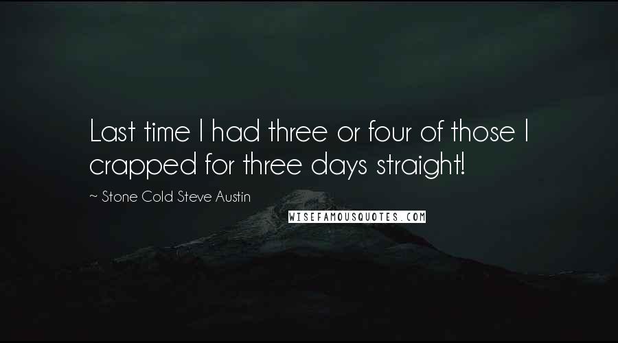 Stone Cold Steve Austin Quotes: Last time I had three or four of those I crapped for three days straight!