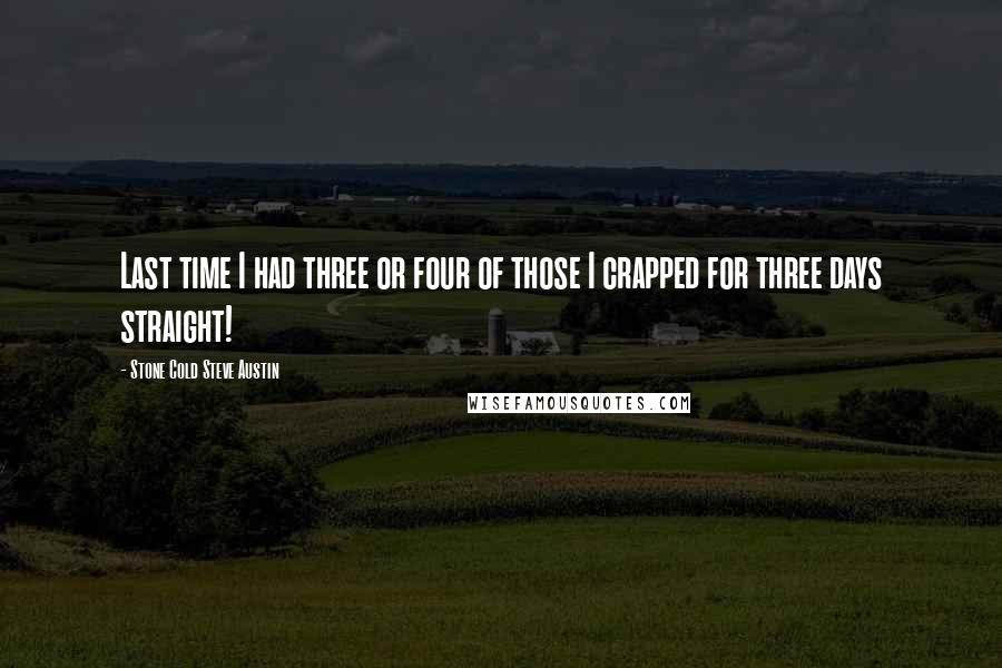 Stone Cold Steve Austin Quotes: Last time I had three or four of those I crapped for three days straight!