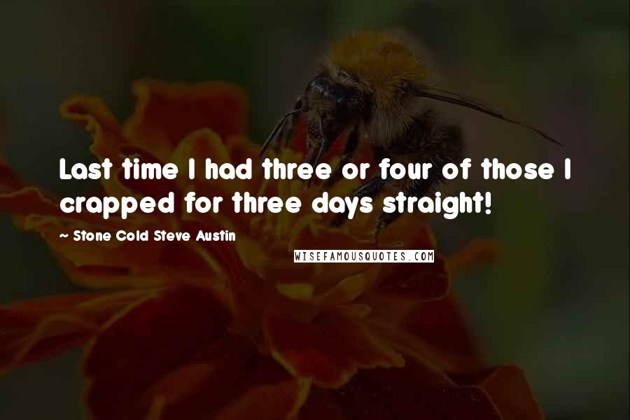 Stone Cold Steve Austin Quotes: Last time I had three or four of those I crapped for three days straight!