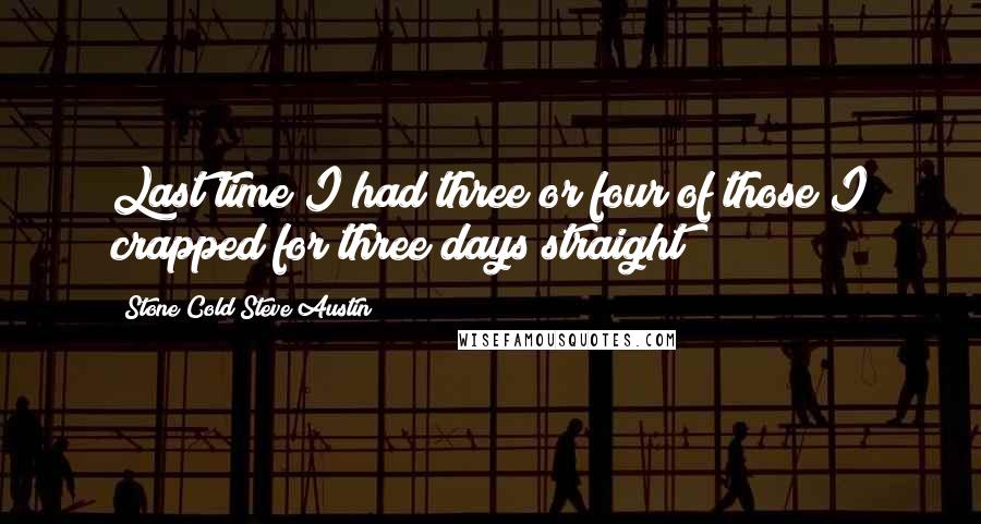 Stone Cold Steve Austin Quotes: Last time I had three or four of those I crapped for three days straight!