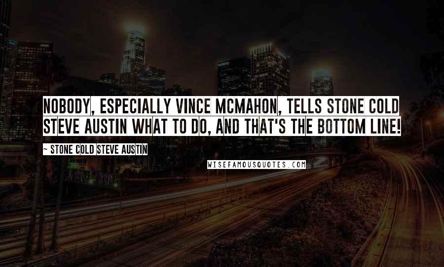 Stone Cold Steve Austin Quotes: Nobody, especially Vince McMahon, tells Stone Cold Steve Austin what to do, and that's the bottom line!