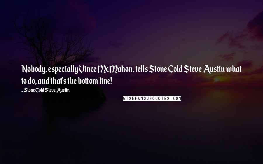 Stone Cold Steve Austin Quotes: Nobody, especially Vince McMahon, tells Stone Cold Steve Austin what to do, and that's the bottom line!