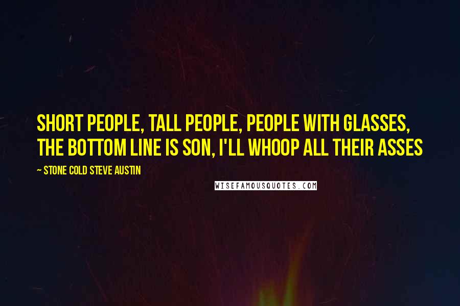Stone Cold Steve Austin Quotes: Short people, tall people, people with glasses, the bottom line is son, I'll whoop all their asses