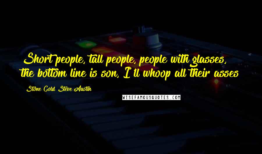 Stone Cold Steve Austin Quotes: Short people, tall people, people with glasses, the bottom line is son, I'll whoop all their asses