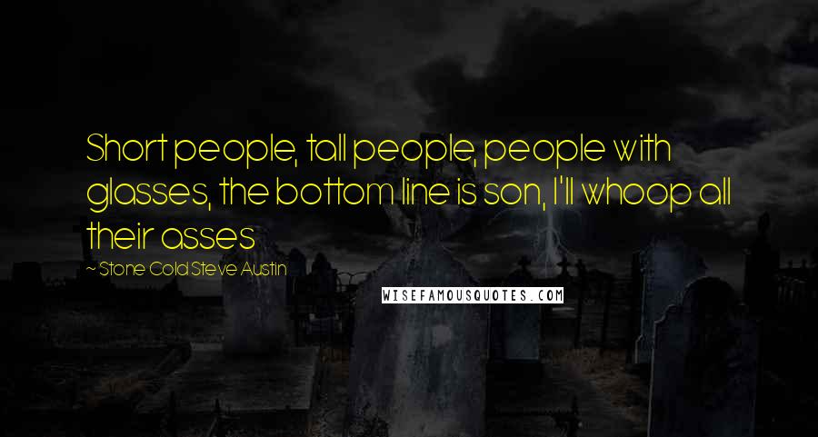 Stone Cold Steve Austin Quotes: Short people, tall people, people with glasses, the bottom line is son, I'll whoop all their asses