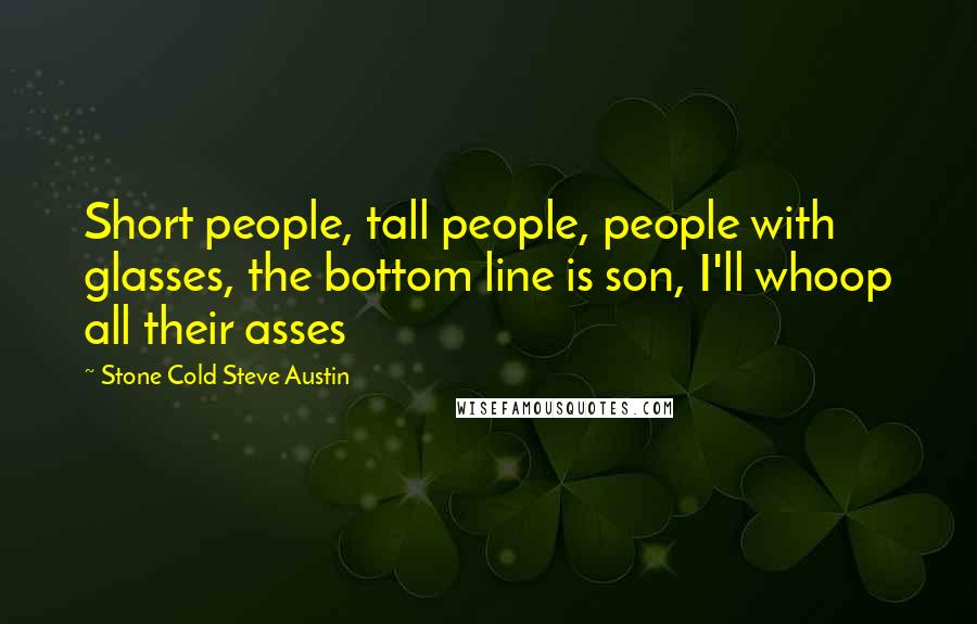 Stone Cold Steve Austin Quotes: Short people, tall people, people with glasses, the bottom line is son, I'll whoop all their asses