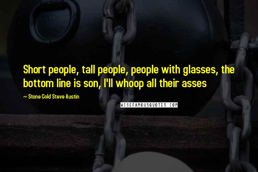 Stone Cold Steve Austin Quotes: Short people, tall people, people with glasses, the bottom line is son, I'll whoop all their asses