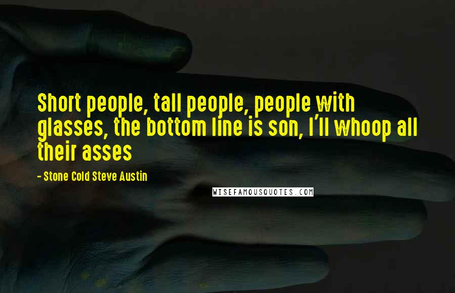 Stone Cold Steve Austin Quotes: Short people, tall people, people with glasses, the bottom line is son, I'll whoop all their asses