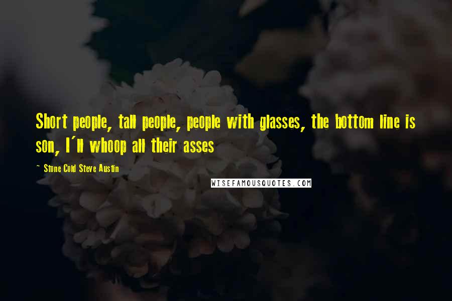 Stone Cold Steve Austin Quotes: Short people, tall people, people with glasses, the bottom line is son, I'll whoop all their asses