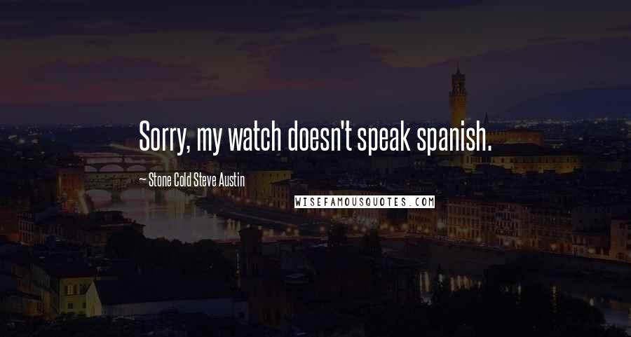 Stone Cold Steve Austin Quotes: Sorry, my watch doesn't speak spanish.