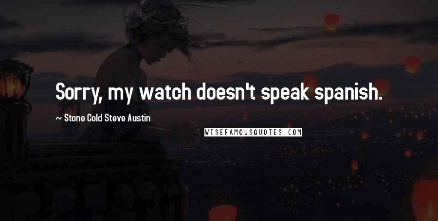 Stone Cold Steve Austin Quotes: Sorry, my watch doesn't speak spanish.