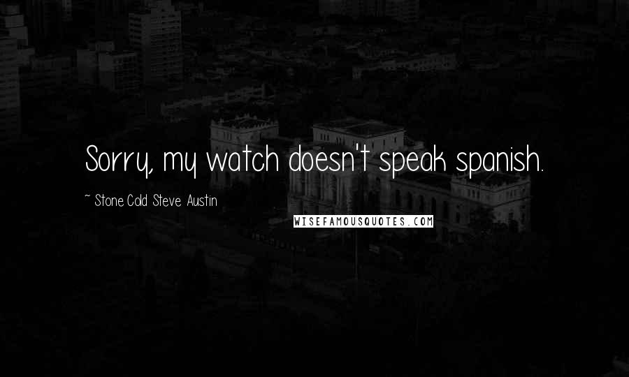 Stone Cold Steve Austin Quotes: Sorry, my watch doesn't speak spanish.