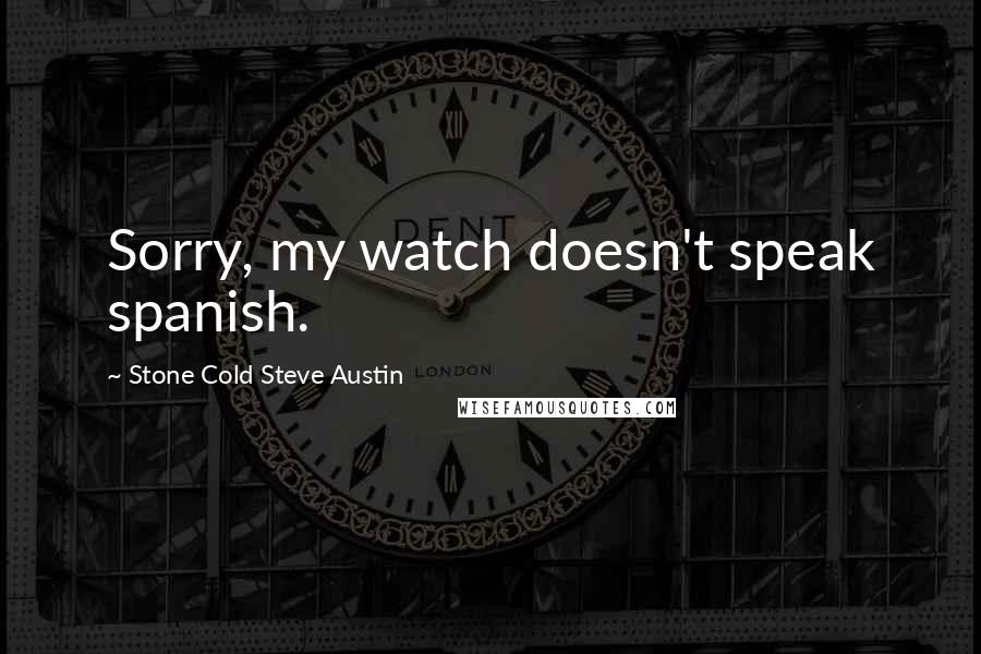 Stone Cold Steve Austin Quotes: Sorry, my watch doesn't speak spanish.