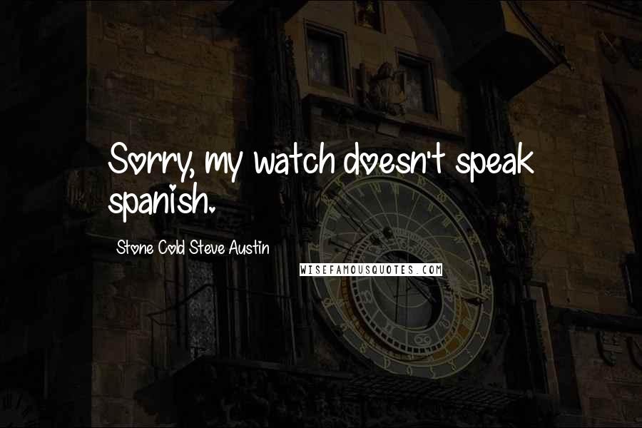 Stone Cold Steve Austin Quotes: Sorry, my watch doesn't speak spanish.