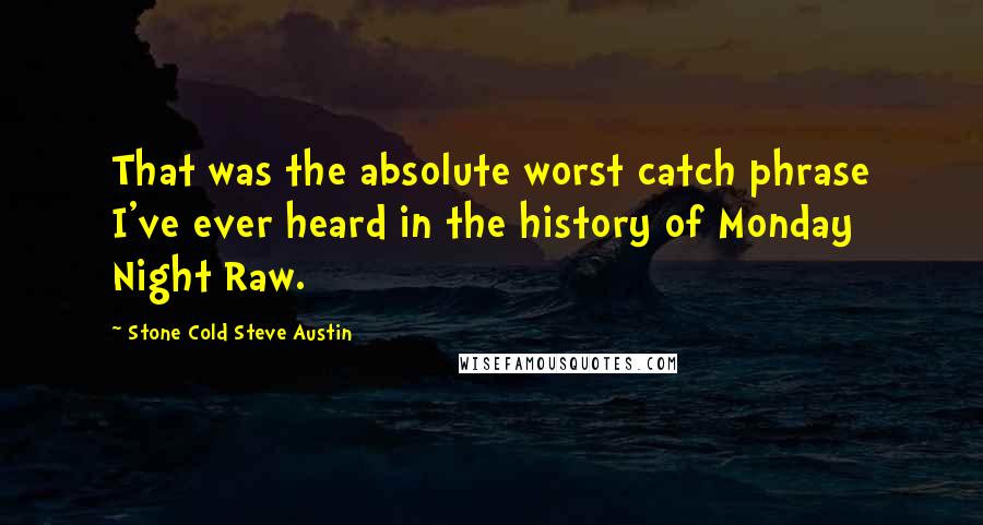 Stone Cold Steve Austin Quotes: That was the absolute worst catch phrase I've ever heard in the history of Monday Night Raw.