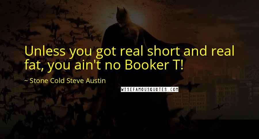 Stone Cold Steve Austin Quotes: Unless you got real short and real fat, you ain't no Booker T!