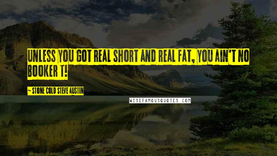 Stone Cold Steve Austin Quotes: Unless you got real short and real fat, you ain't no Booker T!