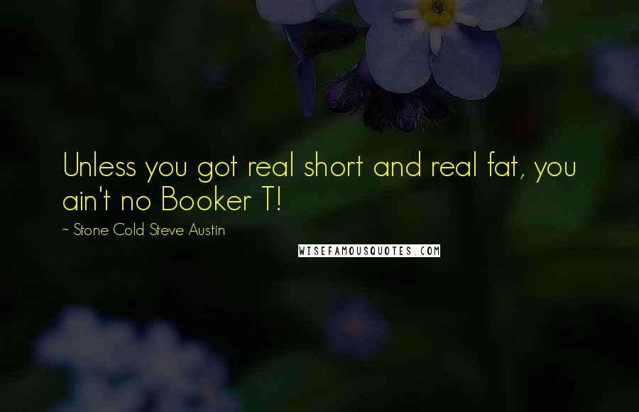 Stone Cold Steve Austin Quotes: Unless you got real short and real fat, you ain't no Booker T!