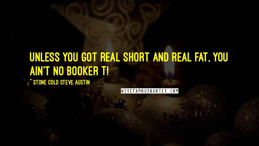 Stone Cold Steve Austin Quotes: Unless you got real short and real fat, you ain't no Booker T!