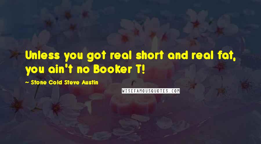 Stone Cold Steve Austin Quotes: Unless you got real short and real fat, you ain't no Booker T!