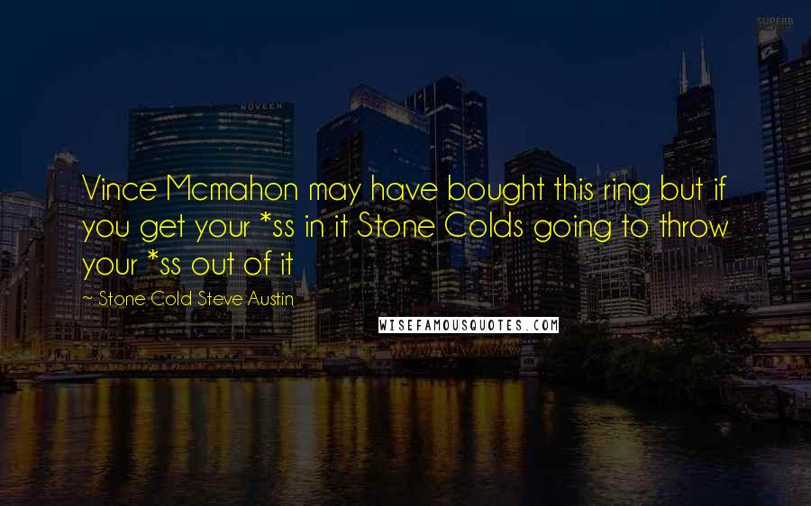 Stone Cold Steve Austin Quotes: Vince Mcmahon may have bought this ring but if you get your *ss in it Stone Colds going to throw your *ss out of it