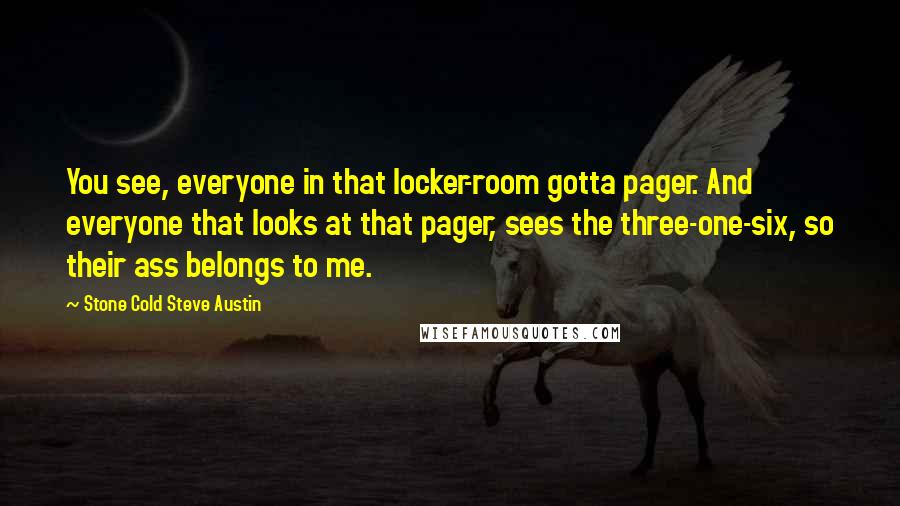 Stone Cold Steve Austin Quotes: You see, everyone in that locker-room gotta pager. And everyone that looks at that pager, sees the three-one-six, so their ass belongs to me.