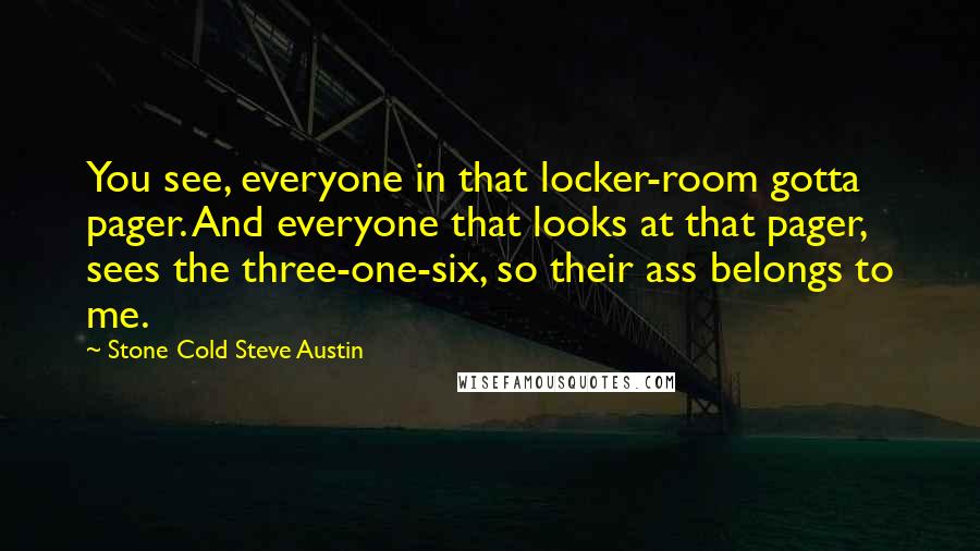 Stone Cold Steve Austin Quotes: You see, everyone in that locker-room gotta pager. And everyone that looks at that pager, sees the three-one-six, so their ass belongs to me.