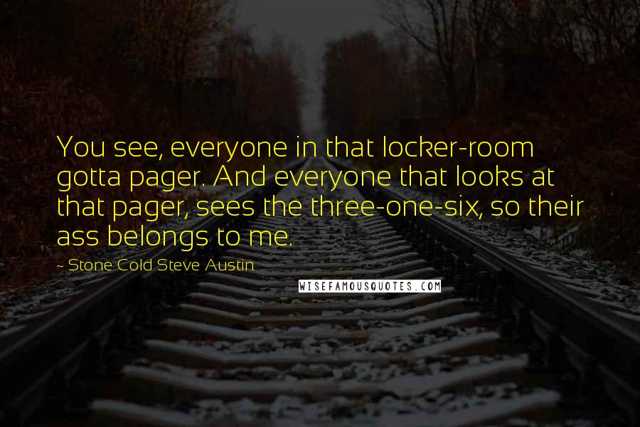 Stone Cold Steve Austin Quotes: You see, everyone in that locker-room gotta pager. And everyone that looks at that pager, sees the three-one-six, so their ass belongs to me.