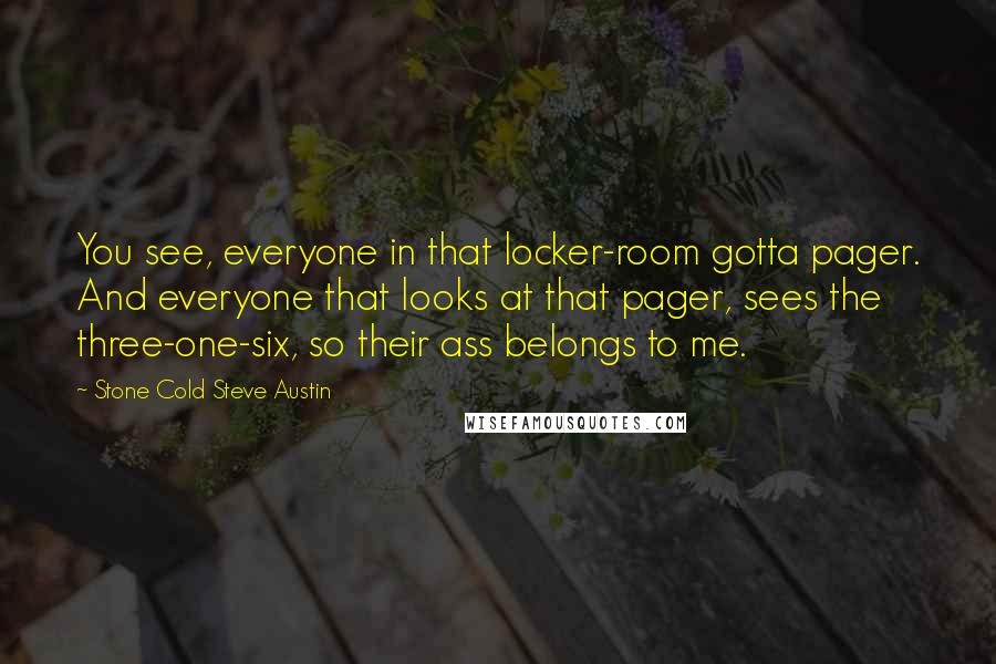Stone Cold Steve Austin Quotes: You see, everyone in that locker-room gotta pager. And everyone that looks at that pager, sees the three-one-six, so their ass belongs to me.