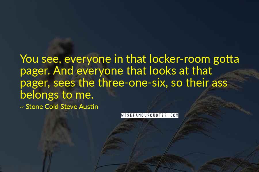 Stone Cold Steve Austin Quotes: You see, everyone in that locker-room gotta pager. And everyone that looks at that pager, sees the three-one-six, so their ass belongs to me.