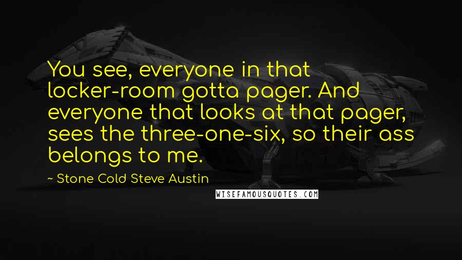 Stone Cold Steve Austin Quotes: You see, everyone in that locker-room gotta pager. And everyone that looks at that pager, sees the three-one-six, so their ass belongs to me.